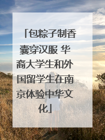包粽子制香囊穿汉服 华裔大学生和外国留学生在南京体验中华文化