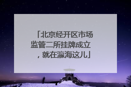 北京经开区市场监管二所挂牌成立，就在瀛海这儿