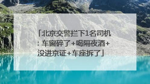 北京交警拦下1名司机：车窗碎了+喝隔夜酒+没进京证+车座拆了