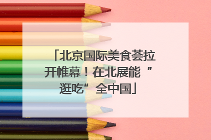 北京国际美食荟拉开帷幕！在北展能“逛吃”全中国