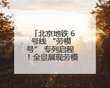 北京地铁 6 号线 “劳模号” 专列启程！全景展现劳模故事，匠心护航贯通京城~