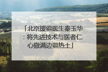 北京援疆医生秦玉华：将先进技术与医者仁心撒满边疆热土