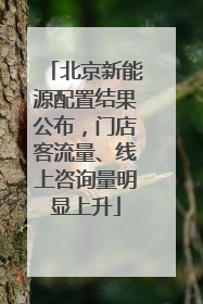 北京新能源配置结果公布，门店客流量、线上咨询量明显上升