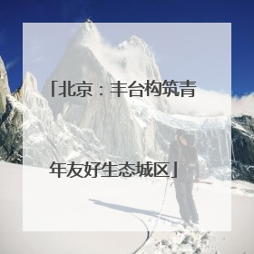 北京：丰台构筑青年友好生态城区
