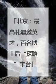 北京：最高礼遇邀英才，百名博士后“探路”丰台