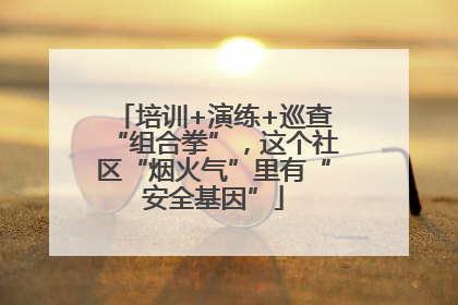 培训+演练+巡查“组合拳”，这个社区“烟火气”里有“安全基因”
