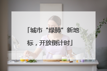 城市“绿肺”新地标，开放倒计时