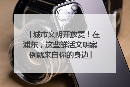 城市文明开放麦！在浦东，这些鲜活文明案例就来自你的身边