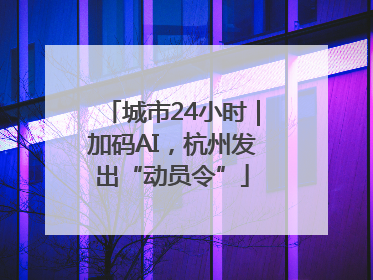 城市24小时｜加码AI，杭州发出“动员令”