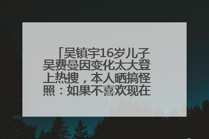 吴镇宇16岁儿子吴费曼因变化太大登上热搜，本人晒搞怪照：如果不喜欢现在的我可以离开