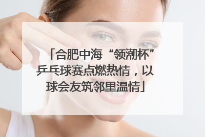 合肥中海“领潮杯”乒乓球赛点燃热情，以球会友筑邻里温情