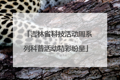 吉林省科技活动周系列科普活动精彩纷呈