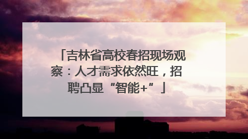 吉林省高校春招现场观察：人才需求依然旺，招聘凸显“智能+”