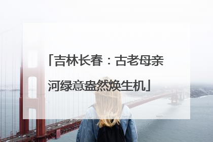 吉林长春：古老母亲河绿意盎然焕生机