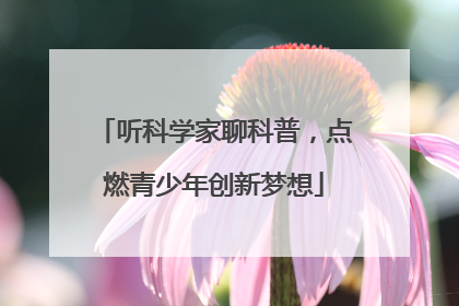 听科学家聊科普，点燃青少年创新梦想