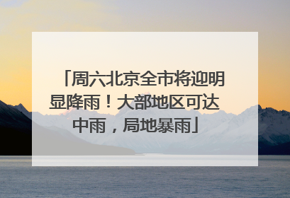 周六北京全市将迎明显降雨！大部地区可达中雨，局地暴雨
