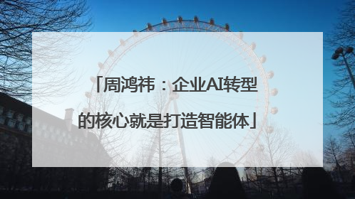 周鸿祎：企业AI转型的核心就是打造智能体