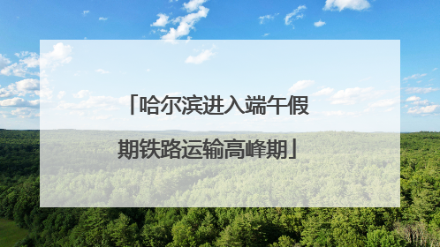 哈尔滨进入端午假期铁路运输高峰期