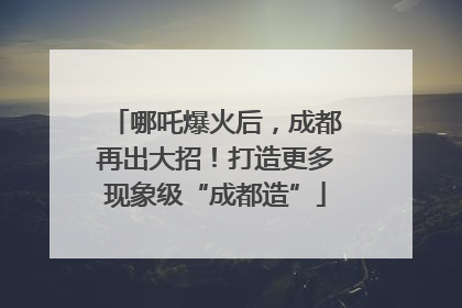 哪吒爆火后，成都再出大招！打造更多现象级“成都造”