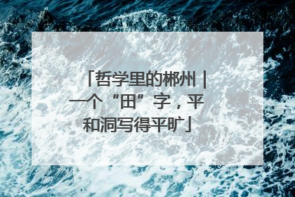 哲学里的郴州｜一个“田”字，平和洞写得平旷
