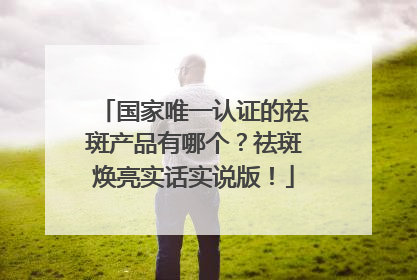 国家唯一认证的祛斑产品有哪个？祛斑焕亮实话实说版！
