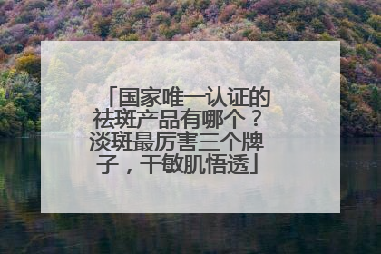 国家唯一认证的祛斑产品有哪个？淡斑最厉害三个牌子，干敏肌悟透