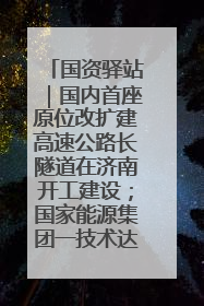 国资驿站｜国内首座原位改扩建高速公路长隧道在济南开工建设；国家能源集团一技术达国际领先水平