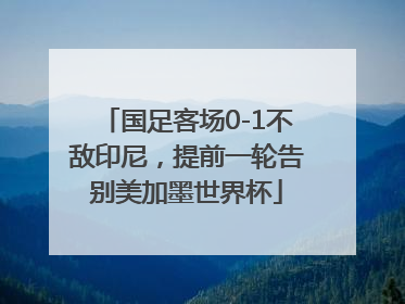 国足客场0-1不敌印尼，提前一轮告别美加墨世界杯