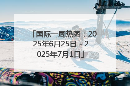 国际一周热图：2025年6月25日－2025年7月1日