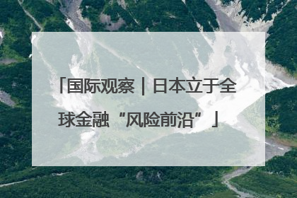 国际观察｜日本立于全球金融“风险前沿”