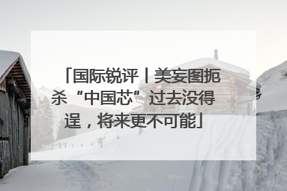 国际锐评丨美妄图扼杀“中国芯”过去没得逞，将来更不可能