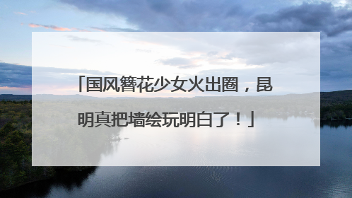 国风簪花少女火出圈，昆明真把墙绘玩明白了！