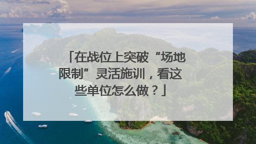 在战位上突破“场地限制”灵活施训，看这些单位怎么做？