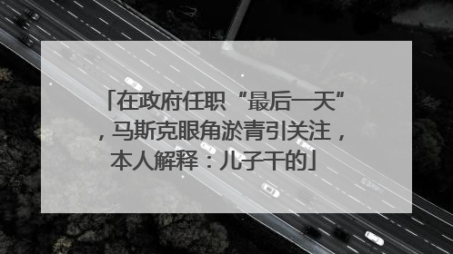 在政府任职“最后一天”，马斯克眼角淤青引关注，本人解释：儿子干的