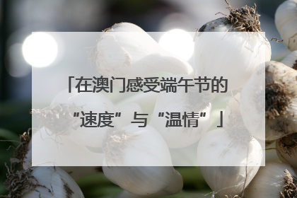 在澳门感受端午节的“速度”与“温情”