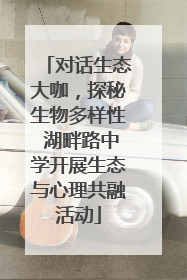 对话生态大咖，探秘生物多样性 湖畔路中学开展生态与心理共融活动