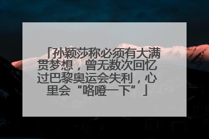 孙颖莎称必须有大满贯梦想，曾无数次回忆过巴黎奥运会失利，心里会“咯噔一下”