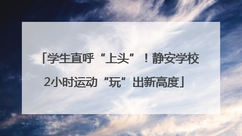 学生直呼“上头”！静安学校2小时运动“玩”出新高度