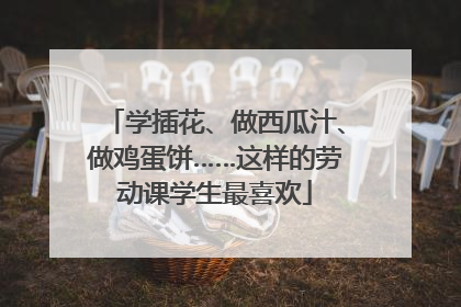 学插花、做西瓜汁、做鸡蛋饼……这样的劳动课学生最喜欢