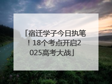 宿迁学子今日执笔！18个考点开启2025高考大战