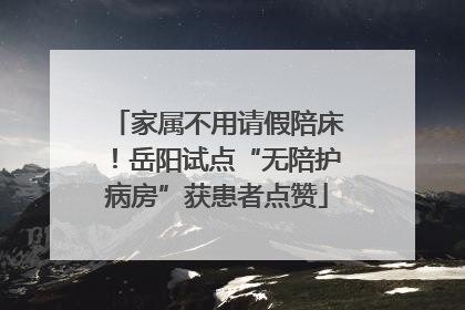 家属不用请假陪床！岳阳试点“无陪护病房”获患者点赞