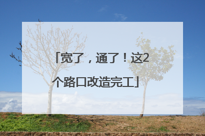宽了，通了！这2个路口改造完工