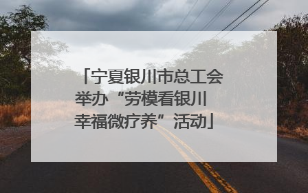 宁夏银川市总工会举办“劳模看银川 幸福微疗养”活动