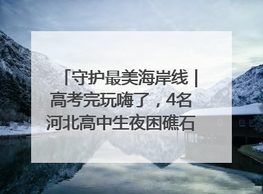 守护最美海岸线｜高考完玩嗨了，4名河北高中生夜困礁石！青岛救援队火速出动救上岸