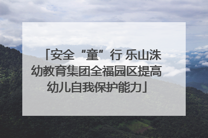安全“童”行 乐山洙幼教育集团全福园区提高幼儿自我保护能力