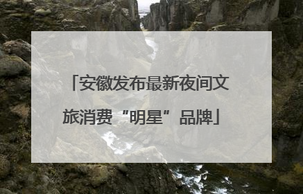 安徽发布最新夜间文旅消费“明星”品牌