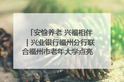 安愉养老 兴福相伴｜兴业银行福州分行联合福州市老年大学点亮安愉文化生活