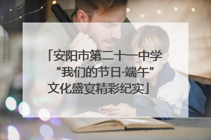 安阳市第二十一中学“我们的节日·端午”文化盛宴精彩纪实