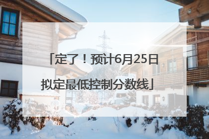定了！预计6月25日拟定最低控制分数线