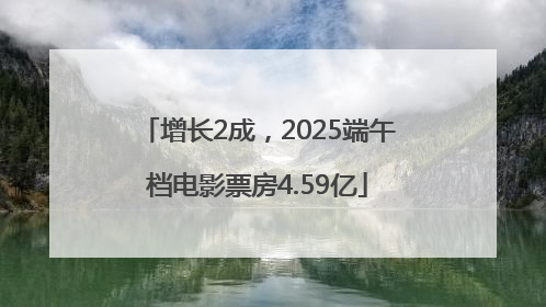 增长2成，2025端午档电影票房4.59亿